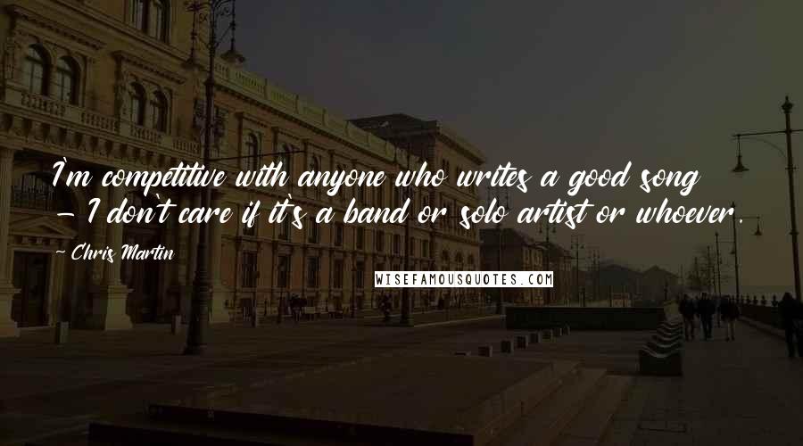 Chris Martin Quotes: I'm competitive with anyone who writes a good song - I don't care if it's a band or solo artist or whoever.