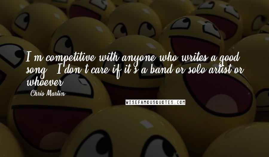 Chris Martin Quotes: I'm competitive with anyone who writes a good song - I don't care if it's a band or solo artist or whoever.