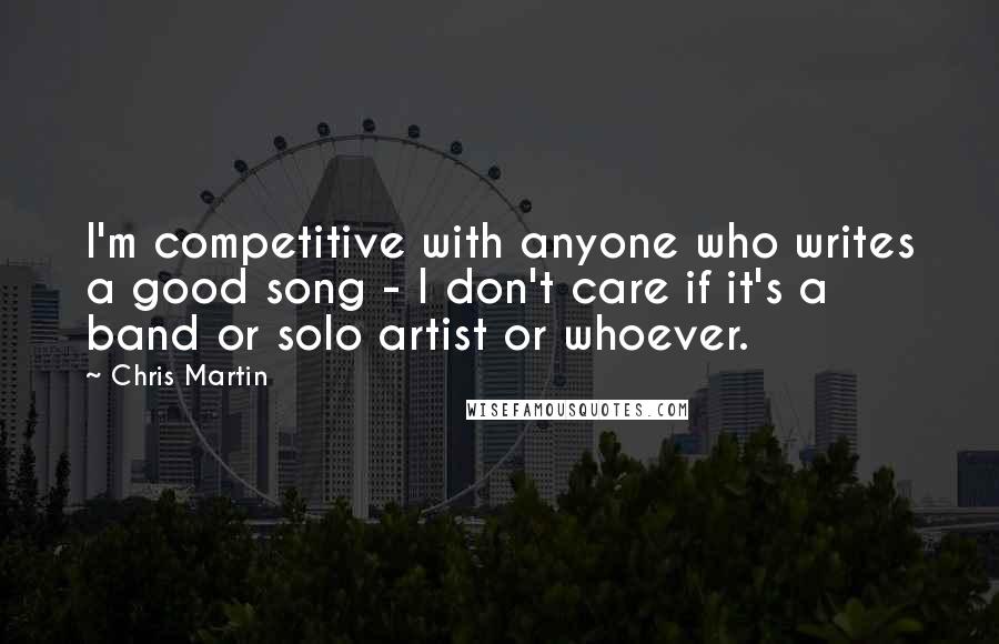 Chris Martin Quotes: I'm competitive with anyone who writes a good song - I don't care if it's a band or solo artist or whoever.