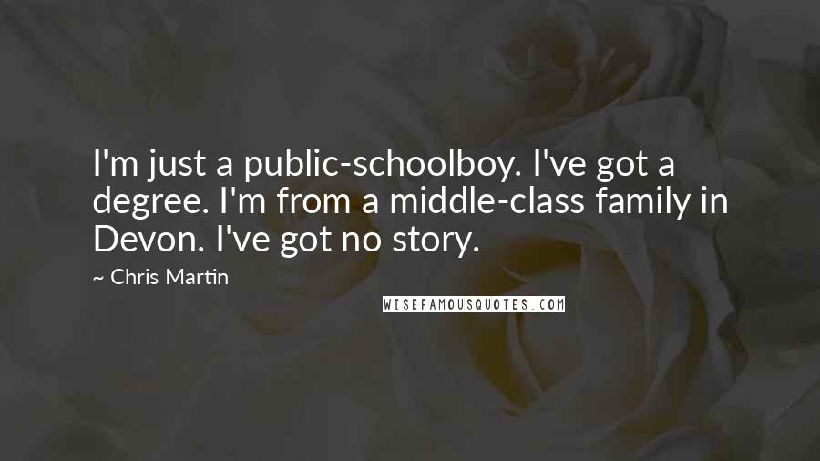 Chris Martin Quotes: I'm just a public-schoolboy. I've got a degree. I'm from a middle-class family in Devon. I've got no story.