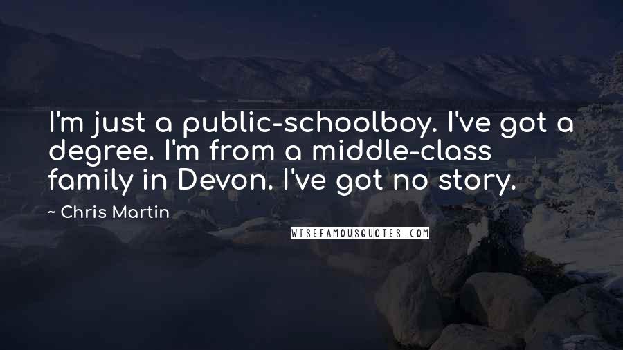 Chris Martin Quotes: I'm just a public-schoolboy. I've got a degree. I'm from a middle-class family in Devon. I've got no story.