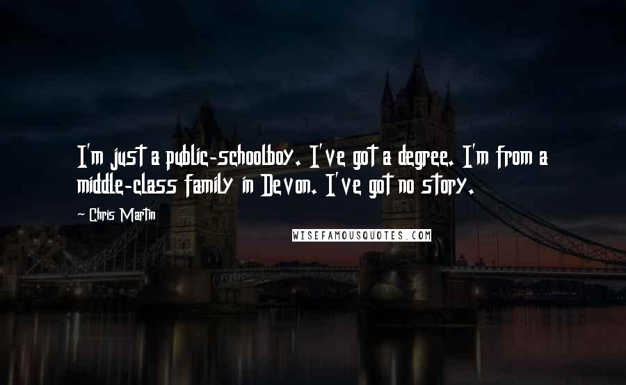 Chris Martin Quotes: I'm just a public-schoolboy. I've got a degree. I'm from a middle-class family in Devon. I've got no story.