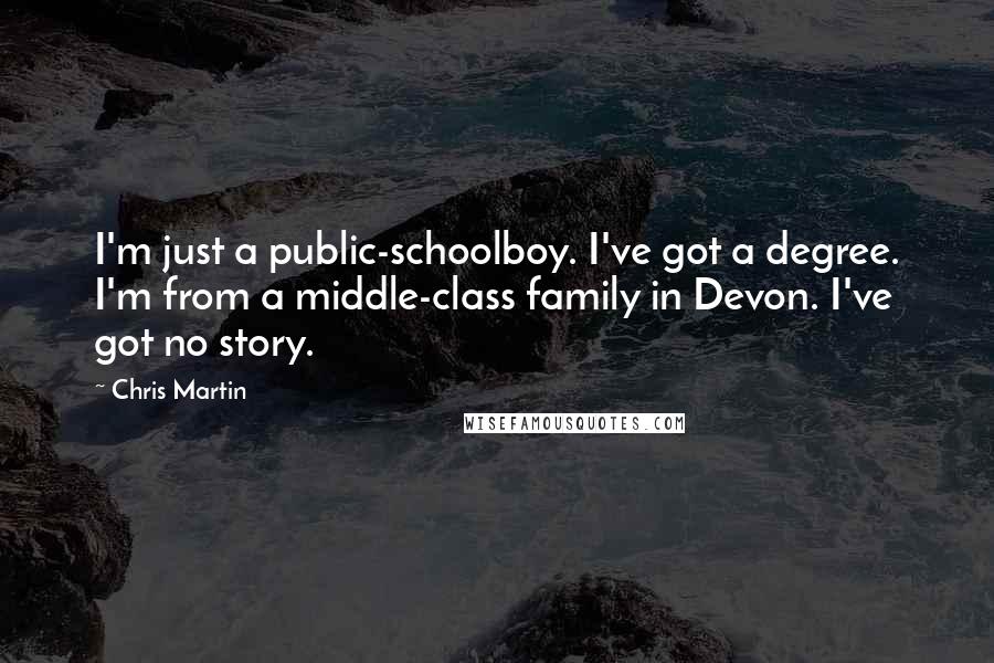 Chris Martin Quotes: I'm just a public-schoolboy. I've got a degree. I'm from a middle-class family in Devon. I've got no story.