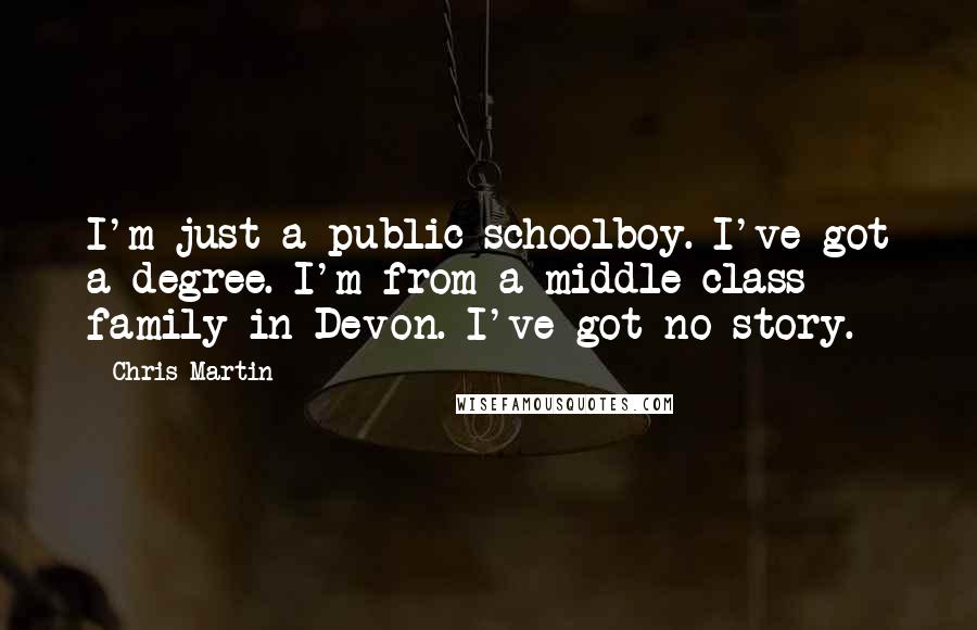 Chris Martin Quotes: I'm just a public-schoolboy. I've got a degree. I'm from a middle-class family in Devon. I've got no story.