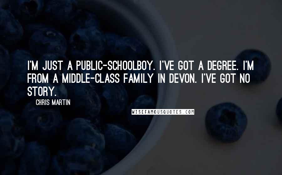 Chris Martin Quotes: I'm just a public-schoolboy. I've got a degree. I'm from a middle-class family in Devon. I've got no story.