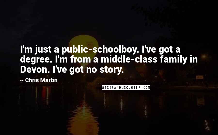 Chris Martin Quotes: I'm just a public-schoolboy. I've got a degree. I'm from a middle-class family in Devon. I've got no story.