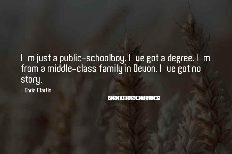 Chris Martin Quotes: I'm just a public-schoolboy. I've got a degree. I'm from a middle-class family in Devon. I've got no story.