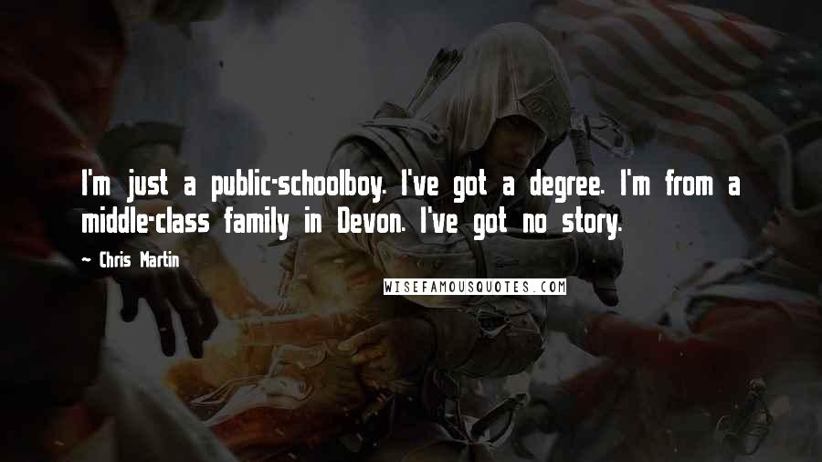 Chris Martin Quotes: I'm just a public-schoolboy. I've got a degree. I'm from a middle-class family in Devon. I've got no story.