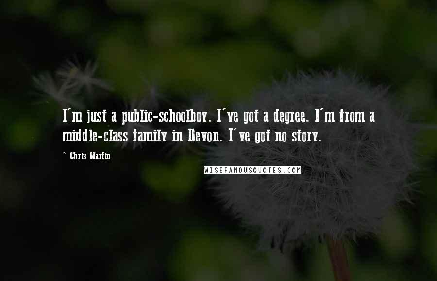 Chris Martin Quotes: I'm just a public-schoolboy. I've got a degree. I'm from a middle-class family in Devon. I've got no story.