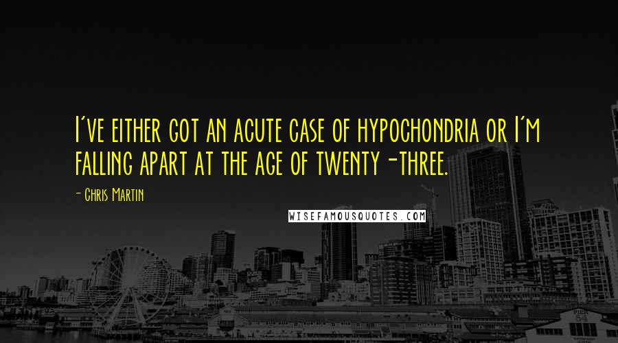 Chris Martin Quotes: I've either got an acute case of hypochondria or I'm falling apart at the age of twenty-three.