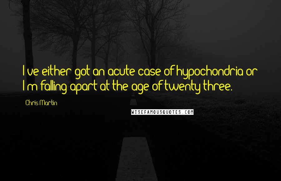 Chris Martin Quotes: I've either got an acute case of hypochondria or I'm falling apart at the age of twenty-three.