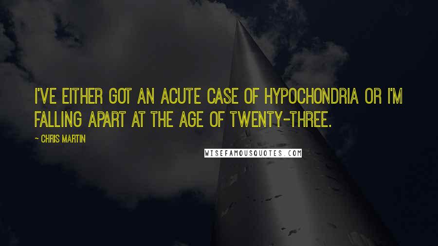 Chris Martin Quotes: I've either got an acute case of hypochondria or I'm falling apart at the age of twenty-three.