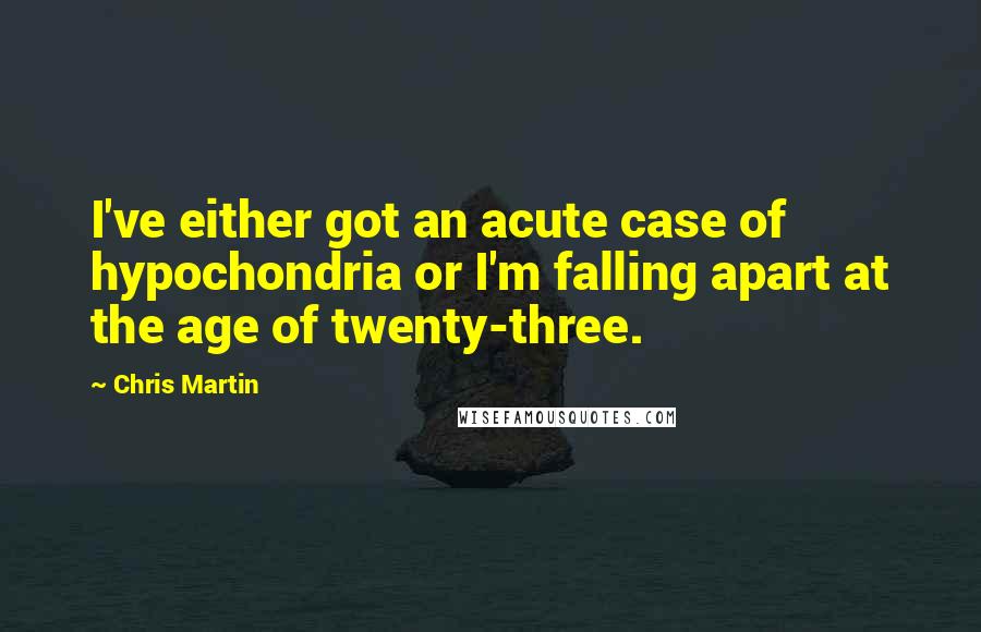 Chris Martin Quotes: I've either got an acute case of hypochondria or I'm falling apart at the age of twenty-three.