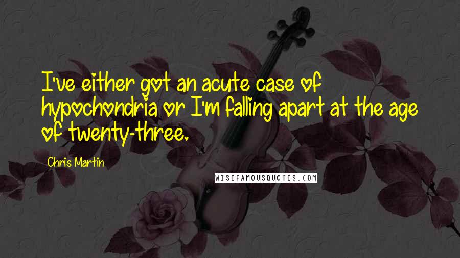 Chris Martin Quotes: I've either got an acute case of hypochondria or I'm falling apart at the age of twenty-three.