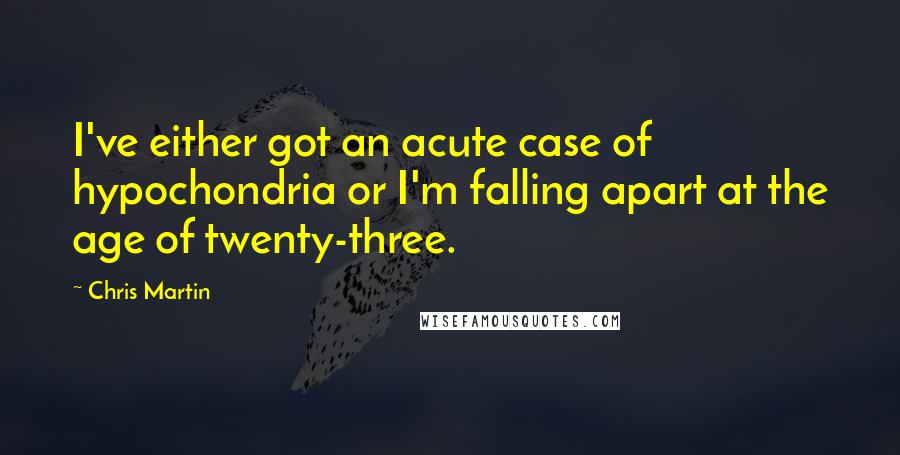 Chris Martin Quotes: I've either got an acute case of hypochondria or I'm falling apart at the age of twenty-three.