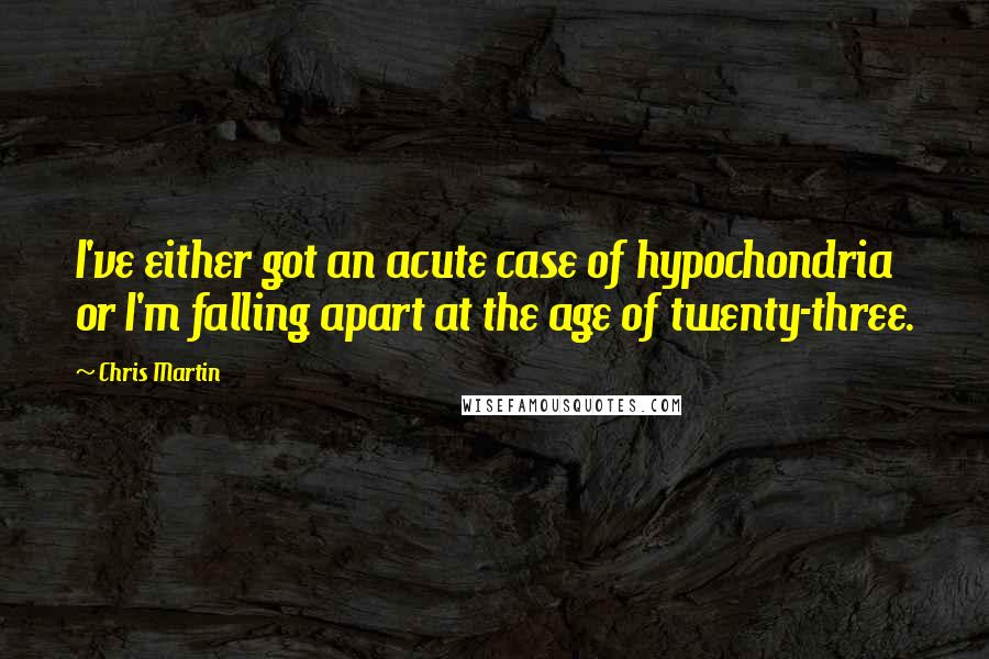 Chris Martin Quotes: I've either got an acute case of hypochondria or I'm falling apart at the age of twenty-three.