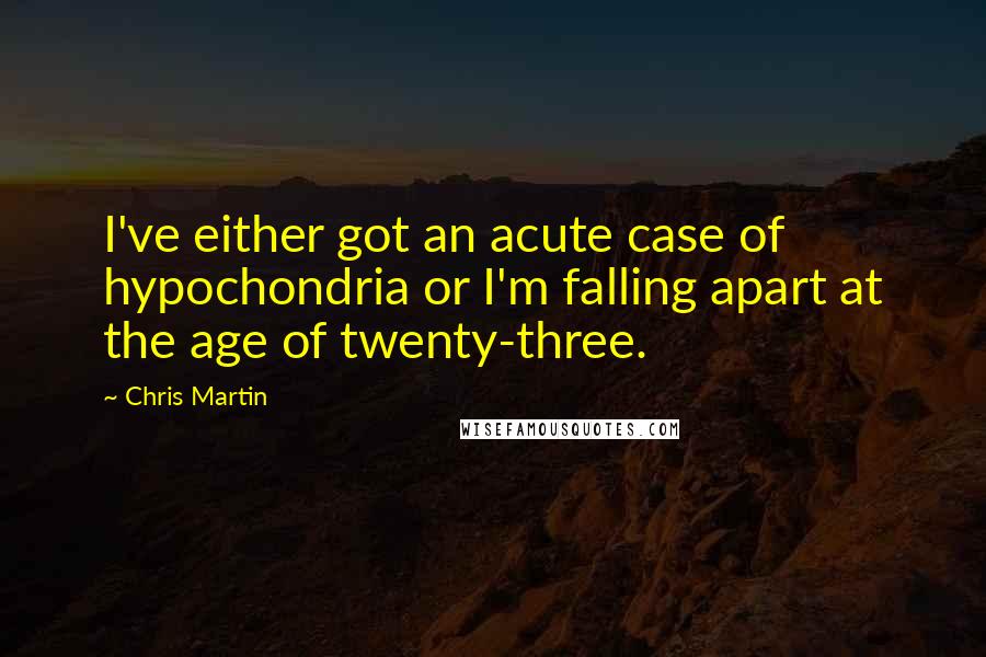 Chris Martin Quotes: I've either got an acute case of hypochondria or I'm falling apart at the age of twenty-three.