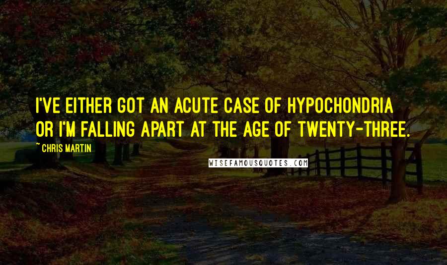 Chris Martin Quotes: I've either got an acute case of hypochondria or I'm falling apart at the age of twenty-three.