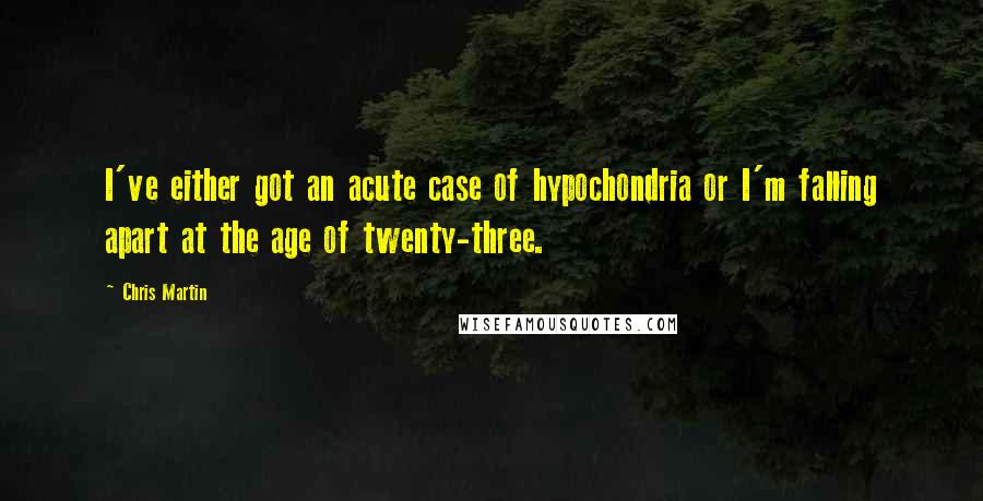 Chris Martin Quotes: I've either got an acute case of hypochondria or I'm falling apart at the age of twenty-three.