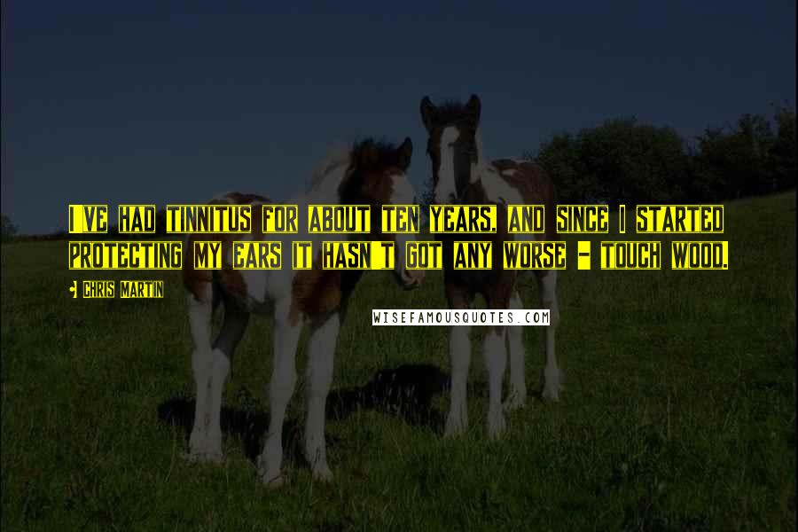 Chris Martin Quotes: I've had tinnitus for about ten years, and since I started protecting my ears it hasn't got any worse - touch wood.