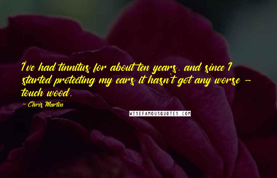 Chris Martin Quotes: I've had tinnitus for about ten years, and since I started protecting my ears it hasn't got any worse - touch wood.