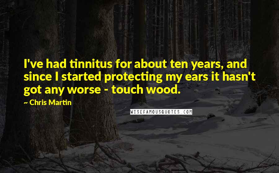 Chris Martin Quotes: I've had tinnitus for about ten years, and since I started protecting my ears it hasn't got any worse - touch wood.