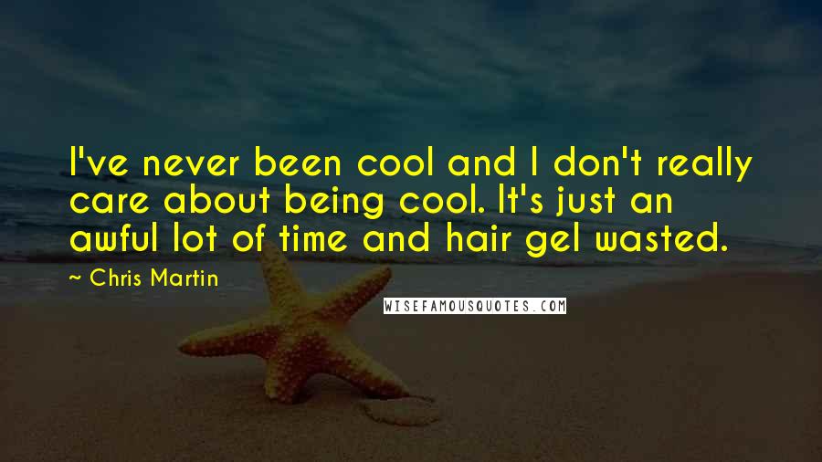 Chris Martin Quotes: I've never been cool and I don't really care about being cool. It's just an awful lot of time and hair gel wasted.