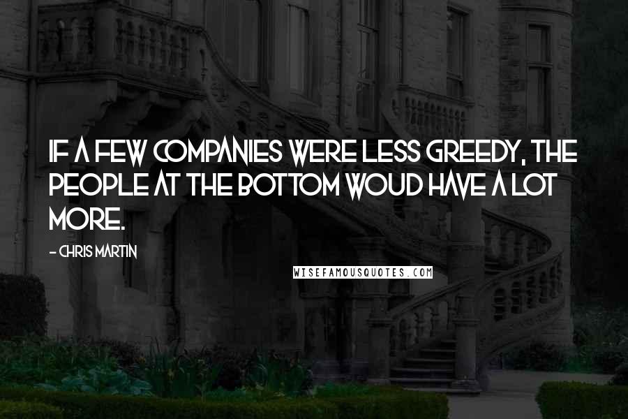 Chris Martin Quotes: If a few companies were less greedy, the people at the bottom woud have a lot more.