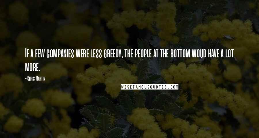 Chris Martin Quotes: If a few companies were less greedy, the people at the bottom woud have a lot more.