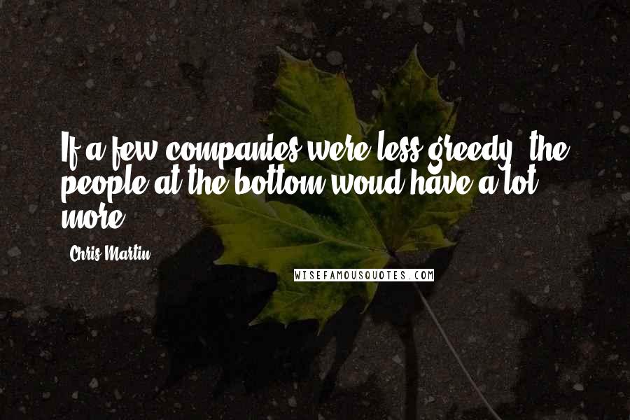 Chris Martin Quotes: If a few companies were less greedy, the people at the bottom woud have a lot more.