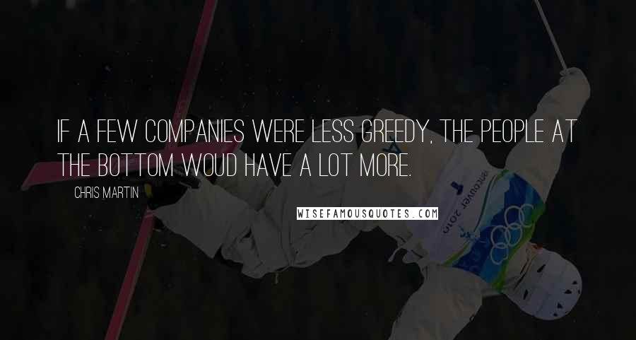 Chris Martin Quotes: If a few companies were less greedy, the people at the bottom woud have a lot more.