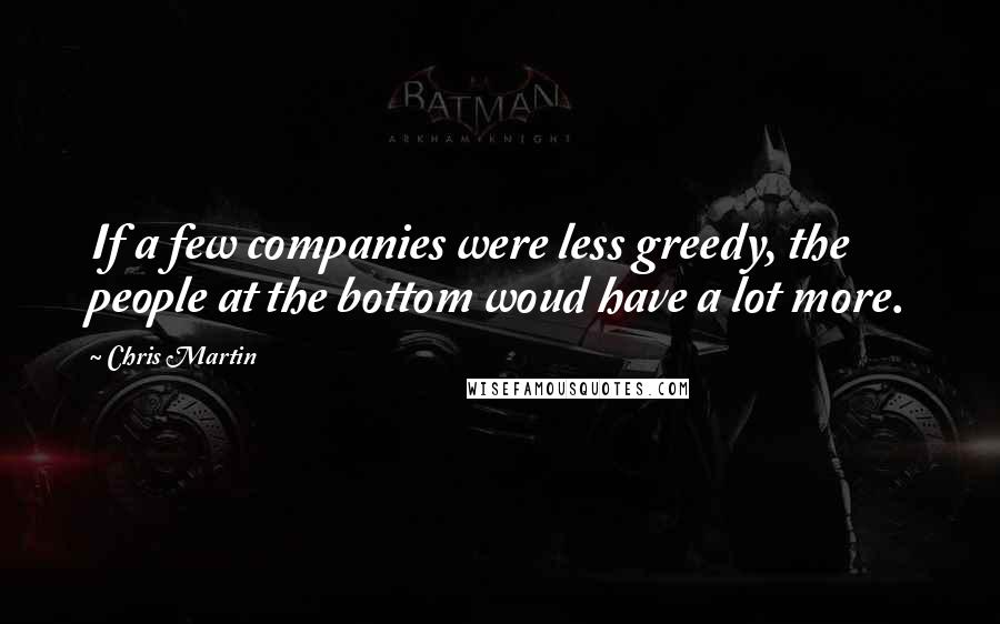 Chris Martin Quotes: If a few companies were less greedy, the people at the bottom woud have a lot more.