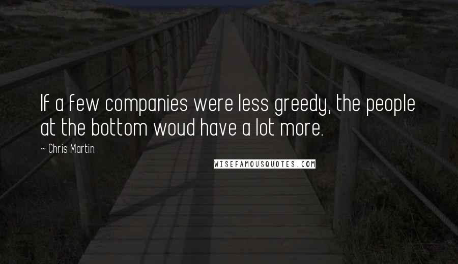 Chris Martin Quotes: If a few companies were less greedy, the people at the bottom woud have a lot more.