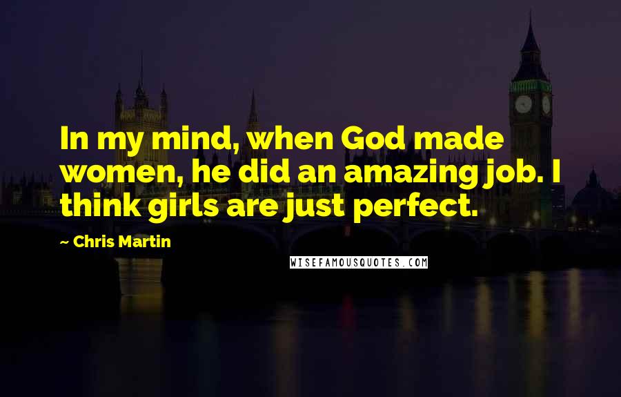 Chris Martin Quotes: In my mind, when God made women, he did an amazing job. I think girls are just perfect.