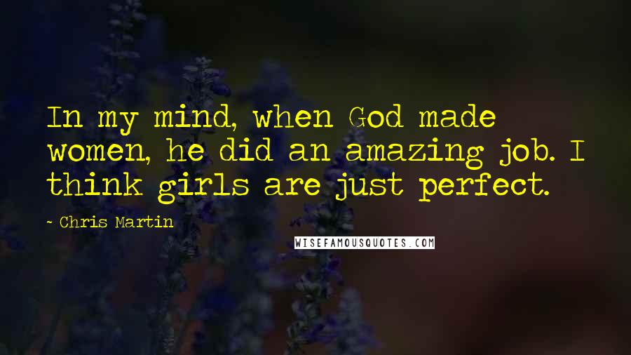 Chris Martin Quotes: In my mind, when God made women, he did an amazing job. I think girls are just perfect.