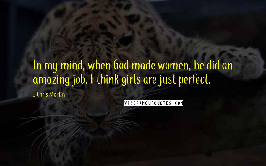 Chris Martin Quotes: In my mind, when God made women, he did an amazing job. I think girls are just perfect.