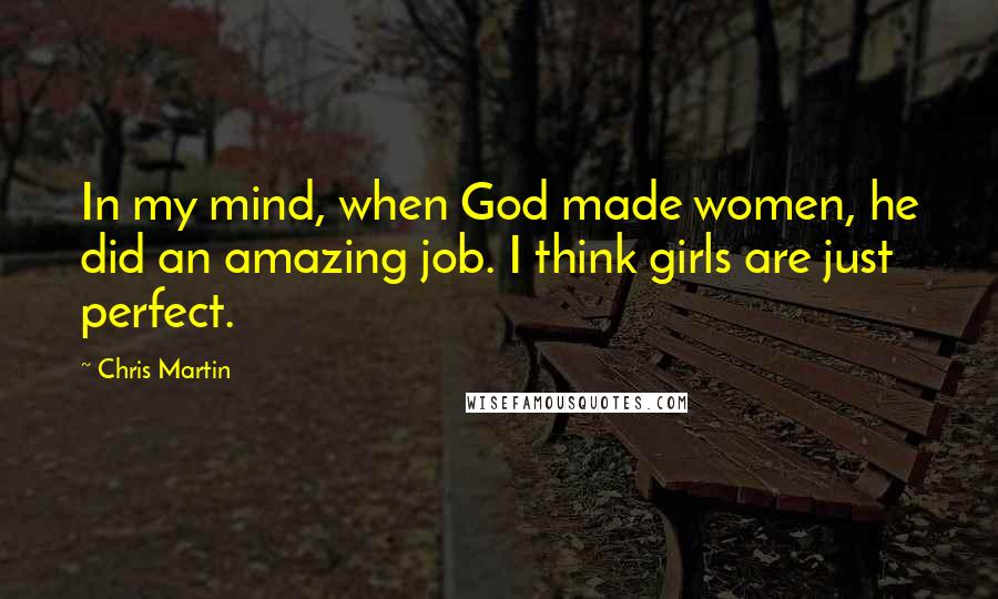 Chris Martin Quotes: In my mind, when God made women, he did an amazing job. I think girls are just perfect.