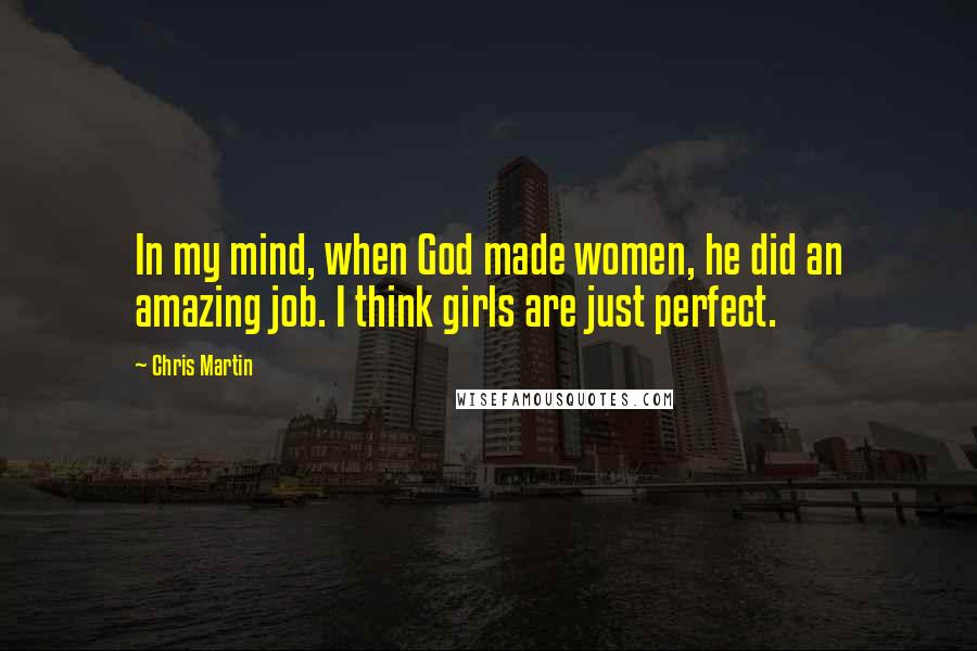 Chris Martin Quotes: In my mind, when God made women, he did an amazing job. I think girls are just perfect.