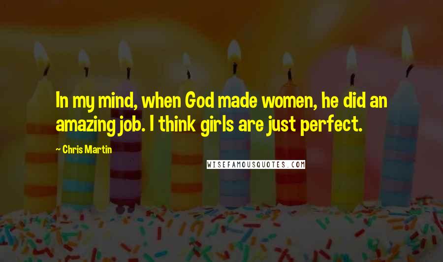 Chris Martin Quotes: In my mind, when God made women, he did an amazing job. I think girls are just perfect.