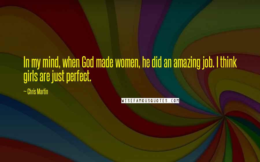 Chris Martin Quotes: In my mind, when God made women, he did an amazing job. I think girls are just perfect.