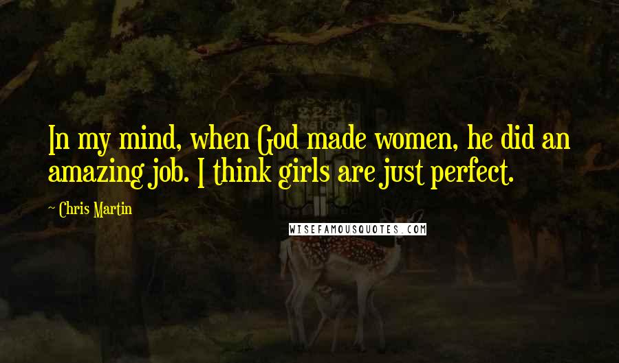 Chris Martin Quotes: In my mind, when God made women, he did an amazing job. I think girls are just perfect.