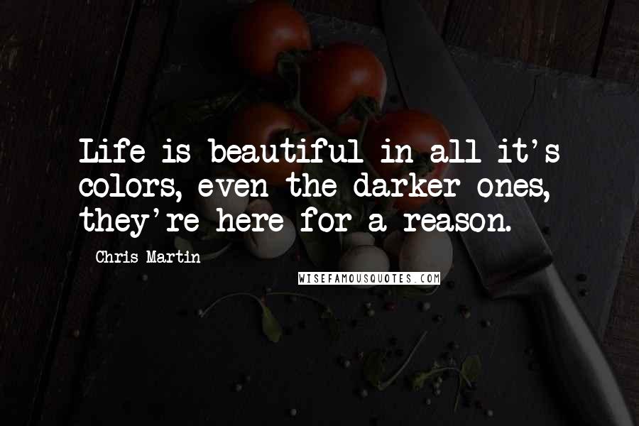 Chris Martin Quotes: Life is beautiful in all it's colors, even the darker ones, they're here for a reason.