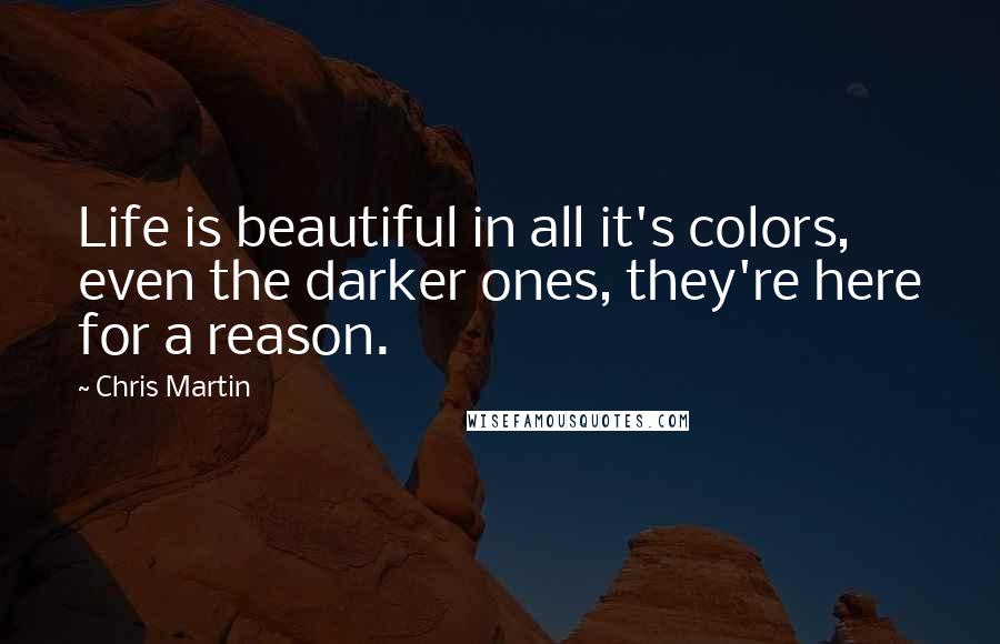 Chris Martin Quotes: Life is beautiful in all it's colors, even the darker ones, they're here for a reason.