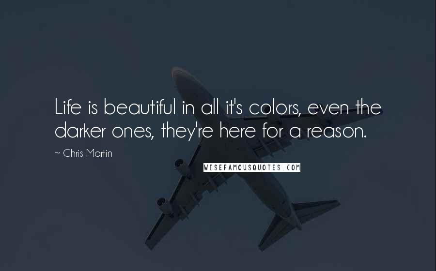 Chris Martin Quotes: Life is beautiful in all it's colors, even the darker ones, they're here for a reason.