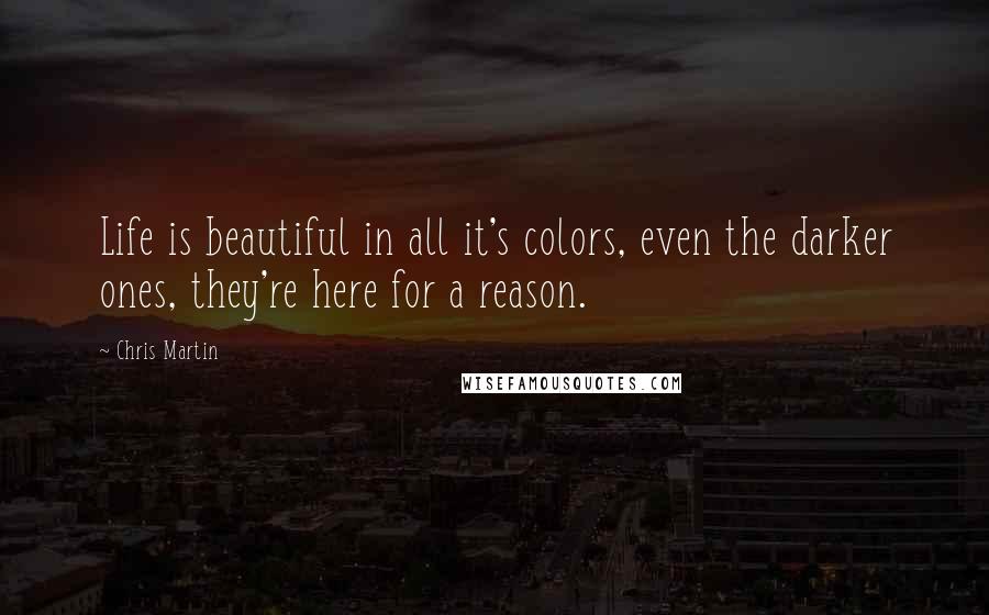 Chris Martin Quotes: Life is beautiful in all it's colors, even the darker ones, they're here for a reason.