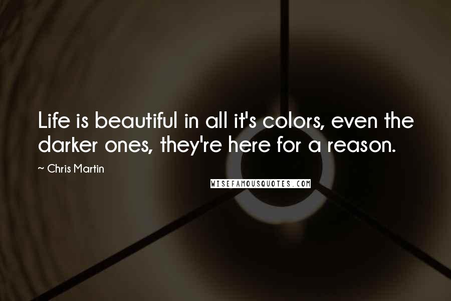 Chris Martin Quotes: Life is beautiful in all it's colors, even the darker ones, they're here for a reason.