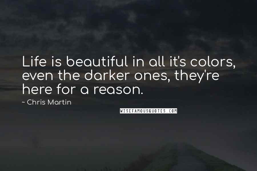 Chris Martin Quotes: Life is beautiful in all it's colors, even the darker ones, they're here for a reason.