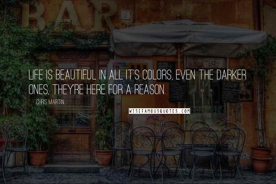 Chris Martin Quotes: Life is beautiful in all it's colors, even the darker ones, they're here for a reason.