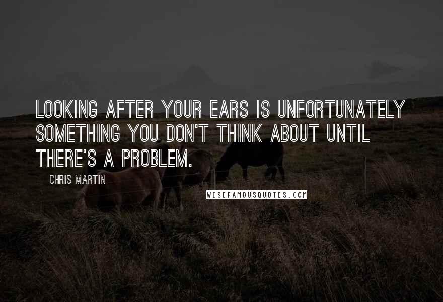 Chris Martin Quotes: Looking after your ears is unfortunately something you don't think about until there's a problem.