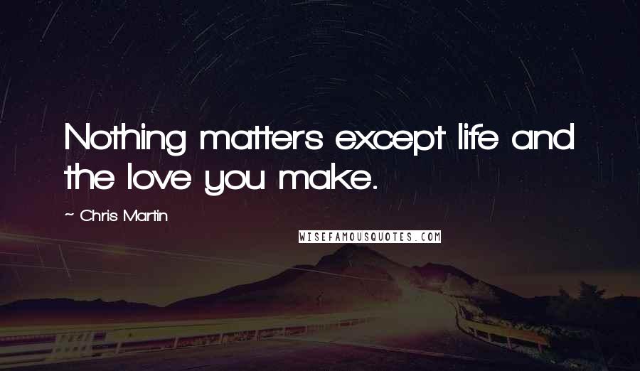 Chris Martin Quotes: Nothing matters except life and the love you make.